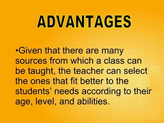 ADVANTAGES Given that there are many  sources from which a class can  be taught, the teacher can select  the ones that fit better to the  students’ needs according to their  age, level, and abilities.   