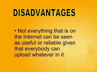 DISADVANTAGES Not everything that is on  the Internet can be seen  as useful or reliable given  that everybody can  upload whatever in it.   