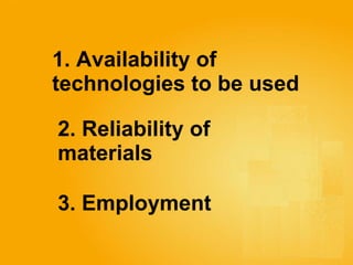 1. Availability of  technologies to be used   2. Reliability of  materials 3. Employment 
