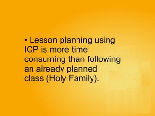 Lesson planning using  ICP is more time  consuming than following  an already planned  class (Holy Family).   