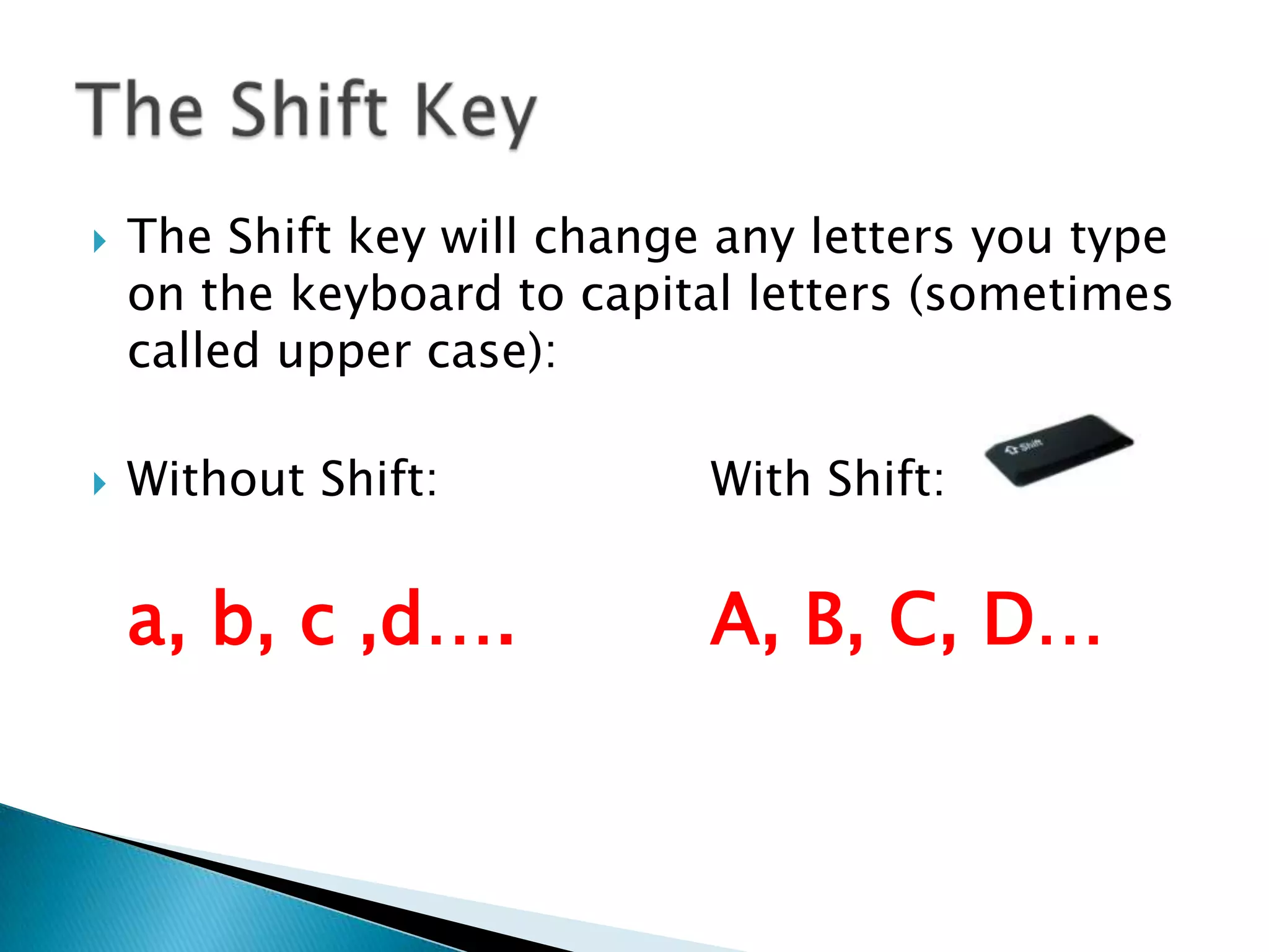  The Shift key will change any letters you type
on the keyboard to capital letters (sometimes
called upper case):
 Without Shift: With Shift:
a, b, c ,d…. A, B, C, D…
 