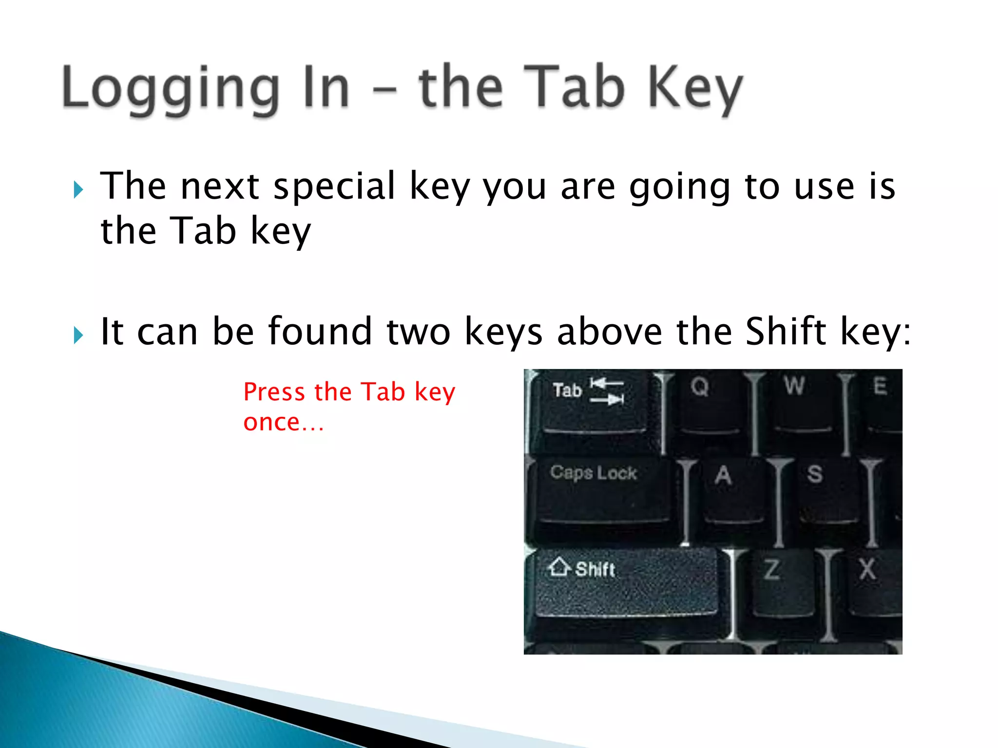  The next special key you are going to use is
the Tab key
 It can be found two keys above the Shift key:
Press the Tab key
once…
 