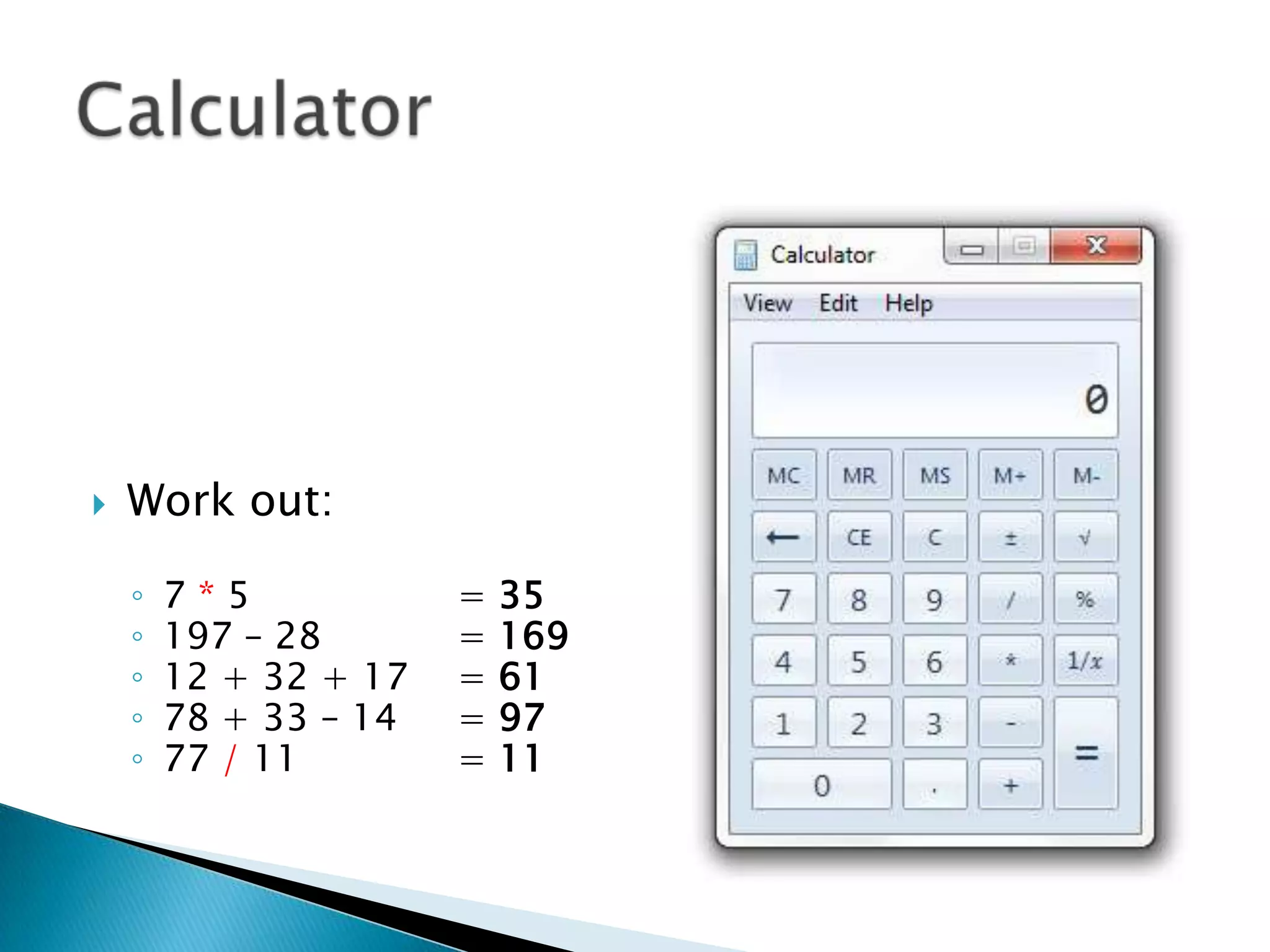 /
*
C
 Work out:
◦ 7 * 5 = 35
◦ 197 – 28 = 169
◦ 12 + 32 + 17 = 61
◦ 78 + 33 – 14 = 97
◦ 77 / 11 = 11
 