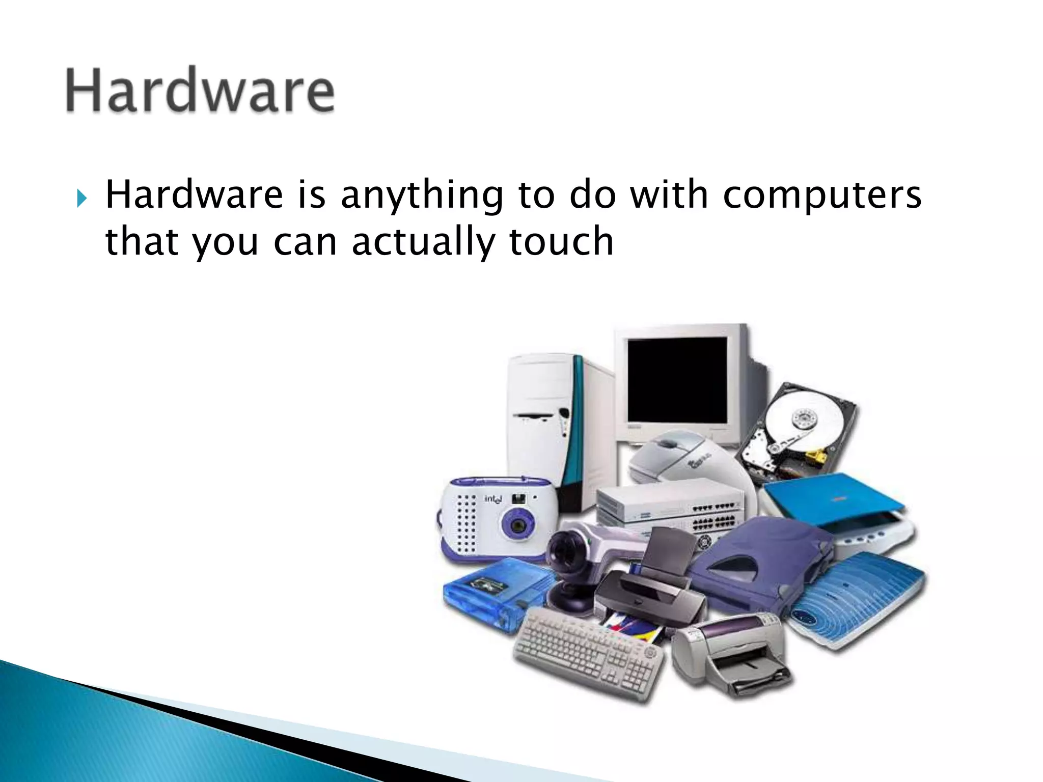  Hardware is anything to do with computers
that you can actually touch
 