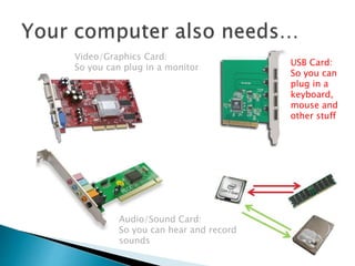 Video/Graphics Card:
So you can plug in a monitor
Audio/Sound Card:
So you can hear and record
sounds
USB Card:
So you can
plug in a
keyboard,
mouse and
other stuff
 