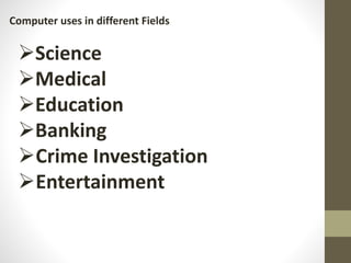 Computer uses in different Fields
Science
Medical
Education
Banking
Crime Investigation
Entertainment
 