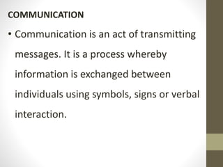 COMMUNICATION
• Communication is an act of transmitting
messages. It is a process whereby
information is exchanged between
individuals using symbols, signs or verbal
interaction.
 