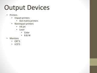 Output Devices
• Printers
• Impact printers
• Dot matrix printers
• Nonimpact printers
• Ink jet
• Laser
• Color
• B & W
• Monitors
• CRT’S
• LCD’S
 