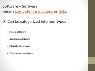 Software – Software
means computer instructions or data.
 Can be categorized into four types
 System software
 Application software
 Educational software
 Entertainment software
 