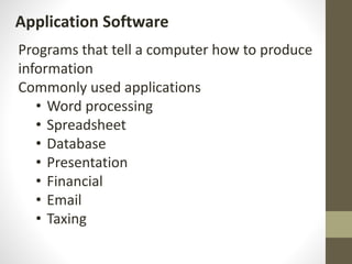 Application Software
Programs that tell a computer how to produce
information
Commonly used applications
• Word processing
• Spreadsheet
• Database
• Presentation
• Financial
• Email
• Taxing
 