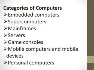 Categories of Computers
Embedded computers
Supercomputers
Mainframes
Servers
Game consoles
Mobile computers and mobile
devices
Personal computers
 