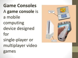 Game Consoles
A game console is
a mobile
computing
device designed
for
single‐player or
multiplayer video
games
 