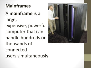Mainframes
A mainframe is a
large,
expensive, powerful
computer that can
handle hundreds or
thousands of
connected
users simultaneously
 