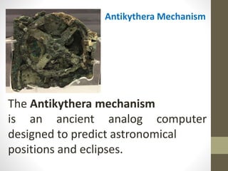 Antikythera Mechanism
The Antikythera mechanism
is an ancient analog computer
designed to predict astronomical
positions and eclipses.
 