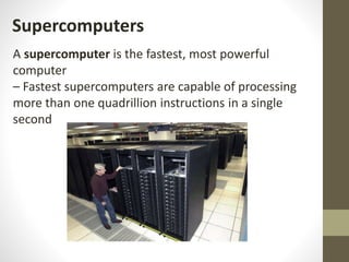 Supercomputers
A supercomputer is the fastest, most powerful
computer
– Fastest supercomputers are capable of processing
more than one quadrillion instructions in a single
second
 