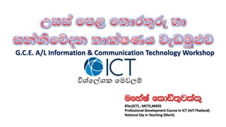 G.C.E. A/L Information & Communication Technology Workshop
ufyaIa fldä;=jlal=
BTec(ICT) , MCTS,MIEEE
Professional Development Course in ICT (AIT-Thailand)
National Dip in Teaching (Merit)
!ශ්ෙ%ශක ෙමවල+
 
