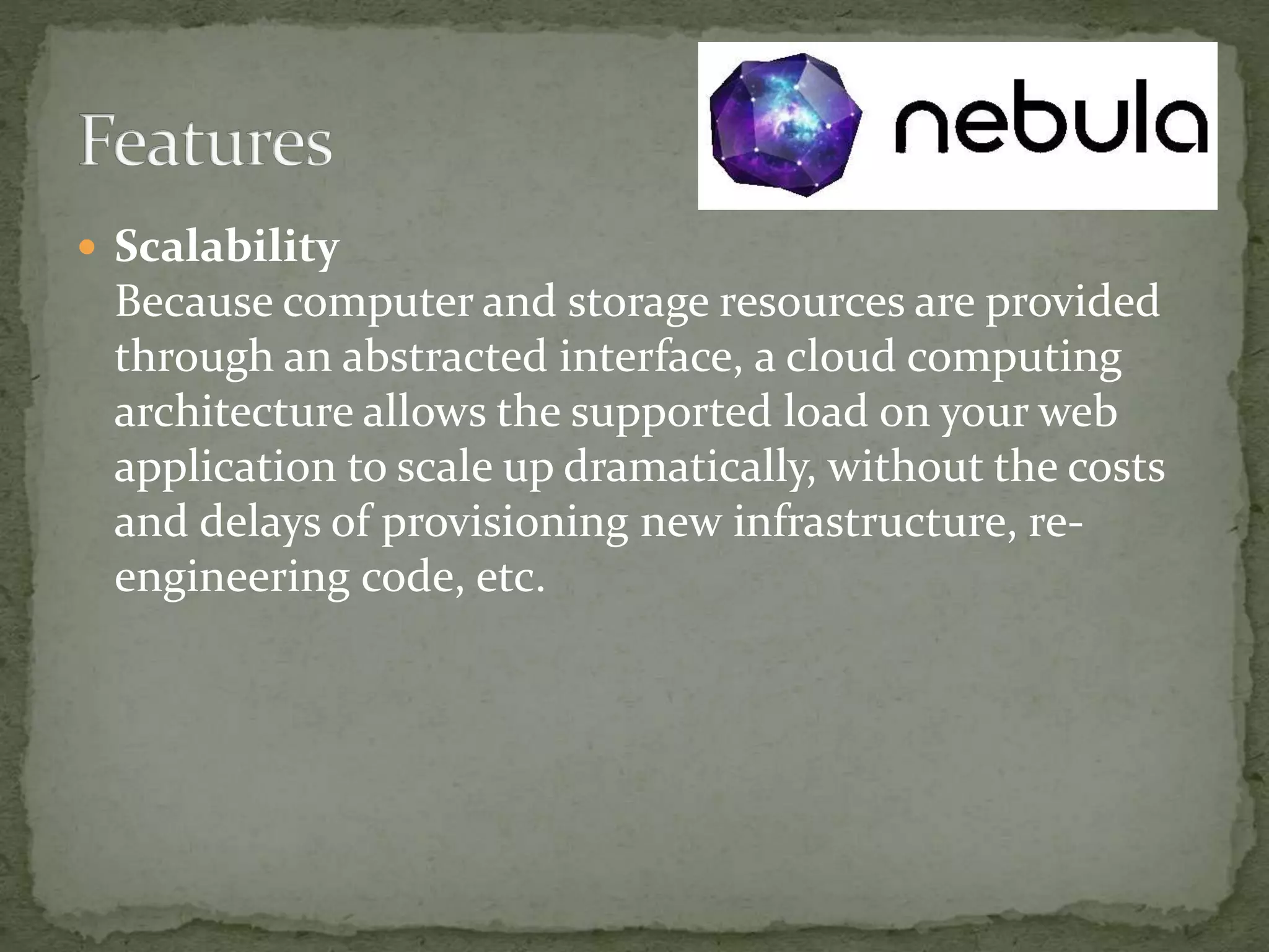  Scalability
Because computer and storage resources are provided
through an abstracted interface, a cloud computing
architecture allows the supported load on your web
application to scale up dramatically, without the costs
and delays of provisioning new infrastructure, re-
engineering code, etc.
 