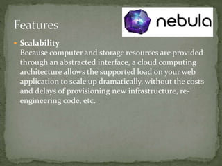  Scalability
Because computer and storage resources are provided
through an abstracted interface, a cloud computing
architecture allows the supported load on your web
application to scale up dramatically, without the costs
and delays of provisioning new infrastructure, re-
engineering code, etc.
 