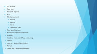  Cut & Paste.
 Page size.
 Search & Replace.
 Print.
 File Management
 Create
 Delete
 Move
 Search for files
 Font Specifications.
 Footnotes and cross-references.
 Graphics
 Headers, Footers and Page numbering.
 Layout.
 macros - Series of keystrokes.
 Merges.
 Tables and Contents and Indexes. 15
 