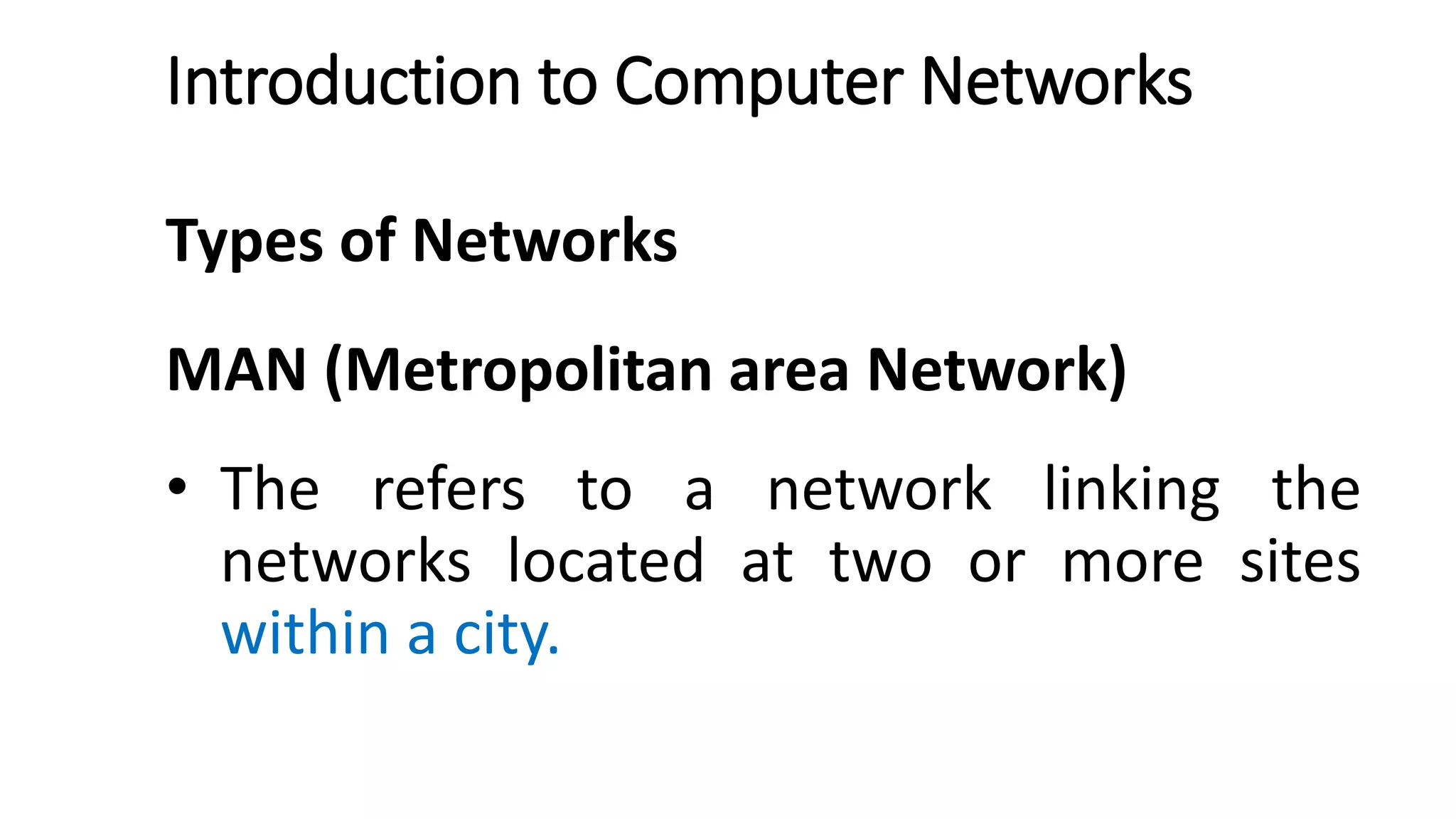 Introduction to Computer Networks
Types of Networks
MAN (Metropolitan area Network)
• The refers to a network linking the
networks located at two or more sites
within a city.
 