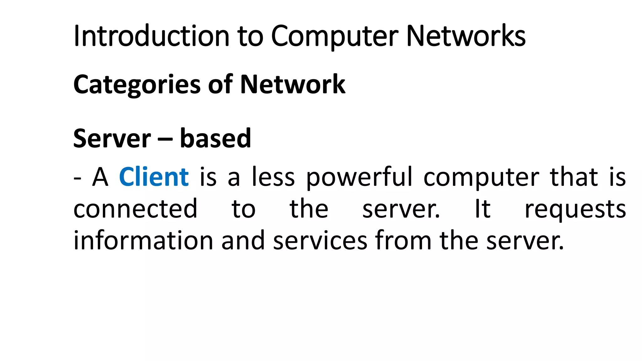 Introduction to Computer Networks
Categories of Network
Server – based
- A Client is a less powerful computer that is
connected to the server. It requests
information and services from the server.
 