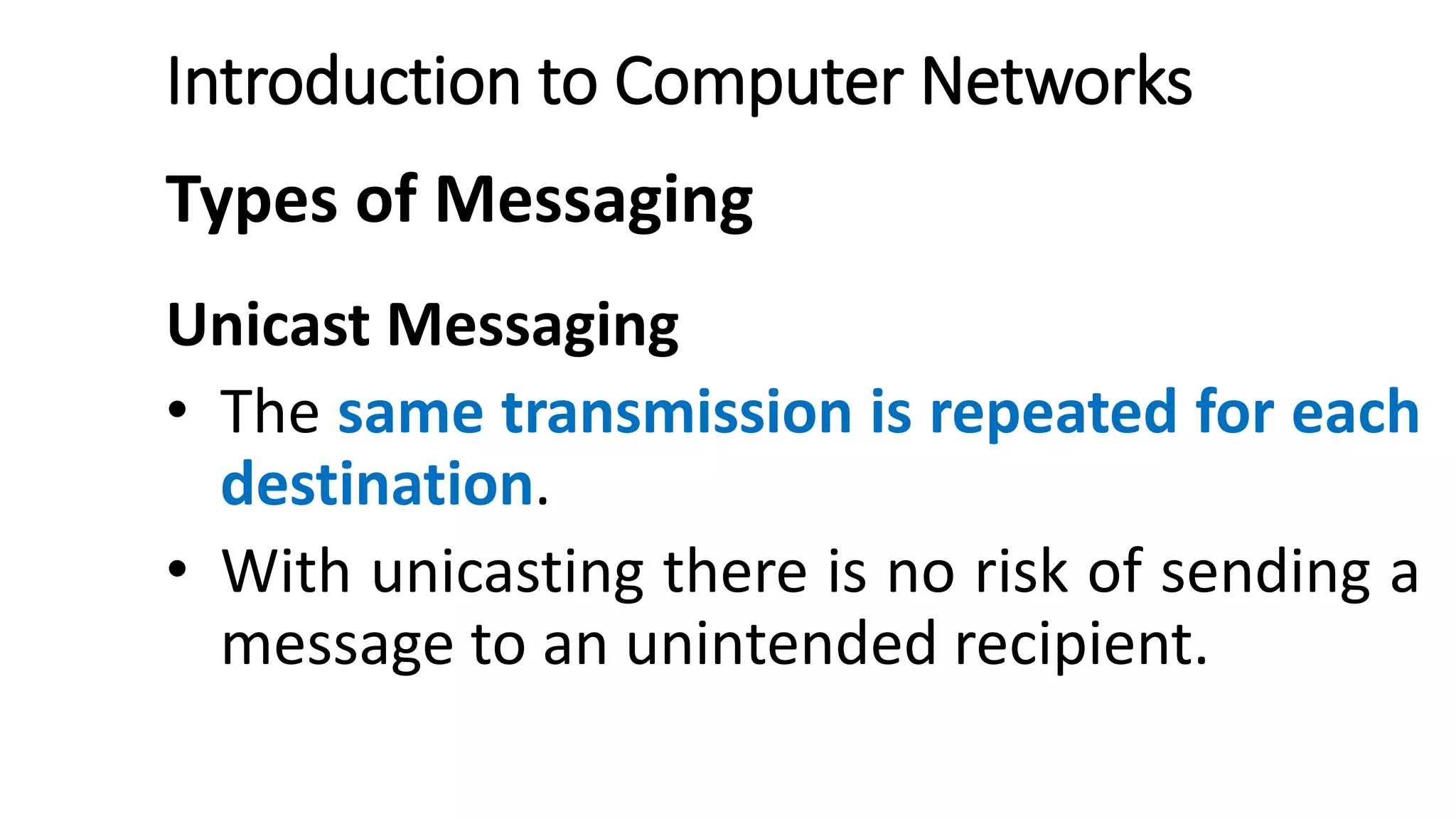 Introduction to Computer Networks
Types of Messaging
Unicast Messaging
• The same transmission is repeated for each
destination.
• With unicasting there is no risk of sending a
message to an unintended recipient.
 
