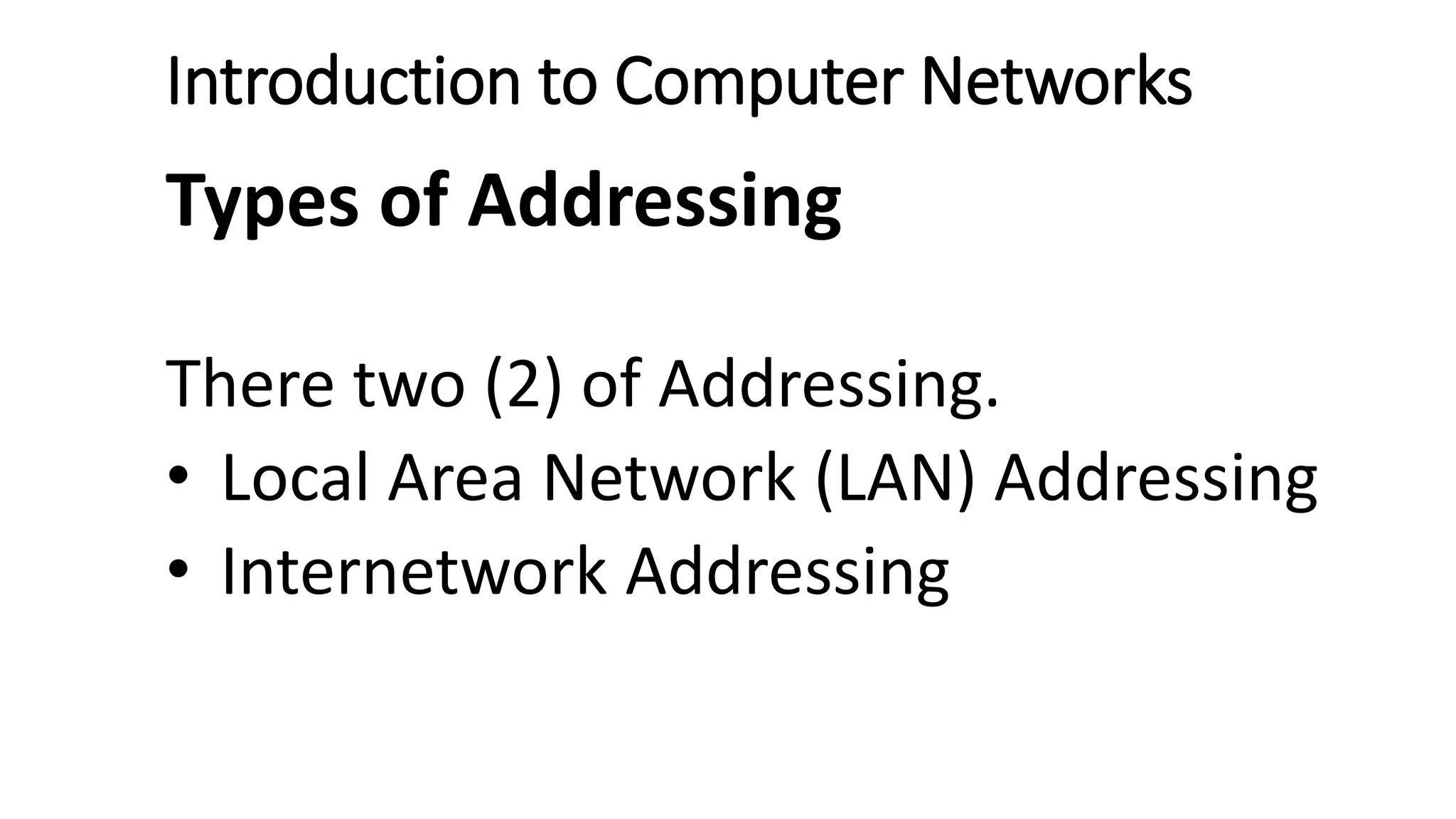 Introduction to Computer Networks
Types of Addressing
There two (2) of Addressing.
• Local Area Network (LAN) Addressing
• Internetwork Addressing
 