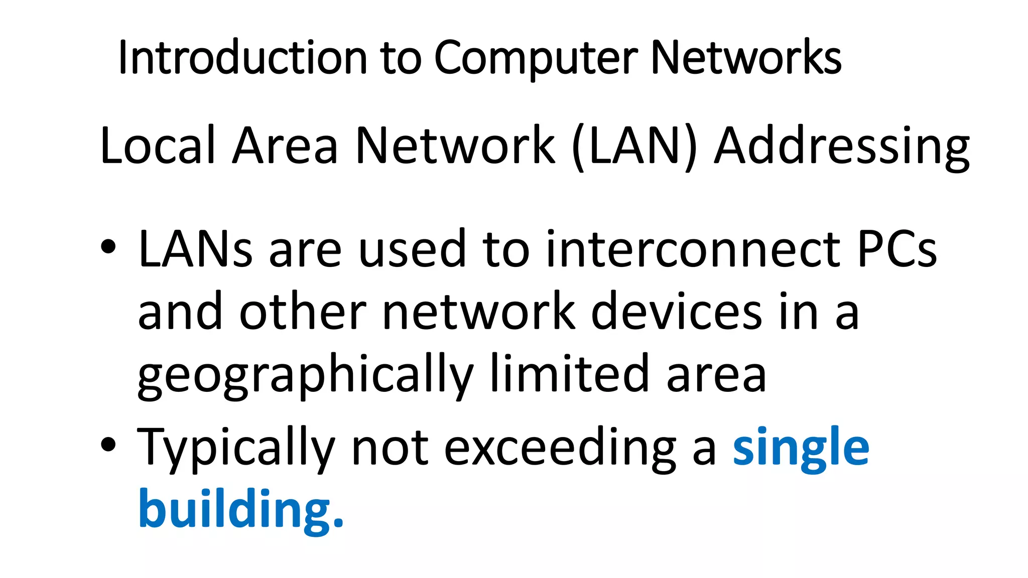 Introduction to Computer Networks
Local Area Network (LAN) Addressing
• LANs are used to interconnect PCs
and other network devices in a
geographically limited area
• Typically not exceeding a single
building.
 