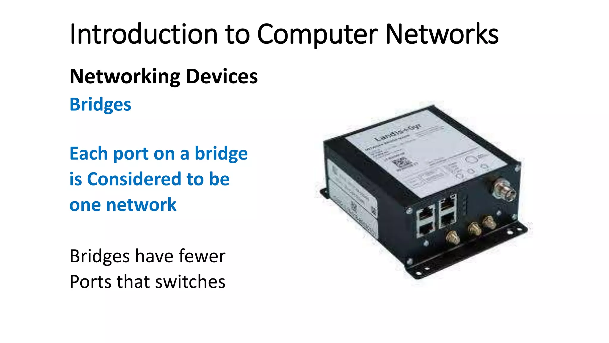 Introduction to Computer Networks
Networking Devices
Bridges
Each port on a bridge
is Considered to be
one network
Bridges have fewer
Ports that switches
 