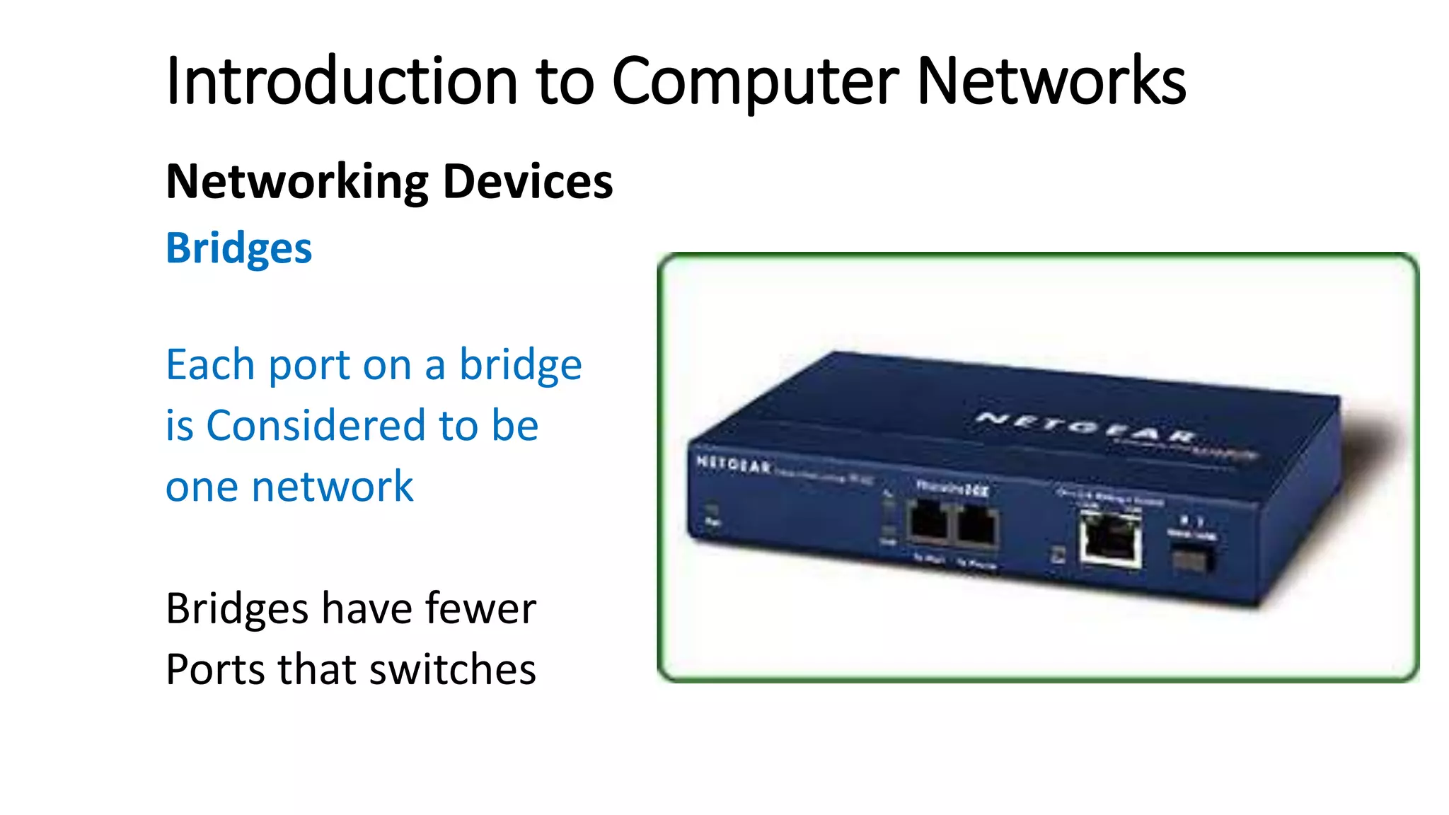 Introduction to Computer Networks
Networking Devices
Bridges
Each port on a bridge
is Considered to be
one network
Bridges have fewer
Ports that switches
 