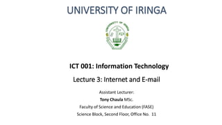 Lecture 3: Internet and E-mail
Assistant Lecturer:
Tony Chaula MSc.
Faculty of Science and Education (FASE)
Science Block, Second Floor, Office No. 11
UNIVERSITY OF IRINGA
ICT 001: Information Technology
 