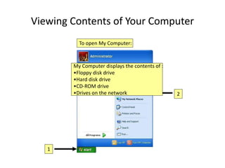 Viewing Contents of Your Computer
1
2
My Computer displays the contents of :
•Floppy disk drive
•Hard disk drive
•CD-ROM drive
•Drives on the network
To open My Computer:
 