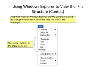 Using Windows Explorer to View the File
Structure (Contd..)
The View menu in Windows Explorer and My Computer is used
to change the manner in which the files and folders are
displayed.
The various options on
the View menu are:
 