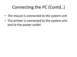 Connecting the PC (Contd..)
• The mouse is connected to the system unit
• The printer is connected to the system unit
and to the power outlet
 