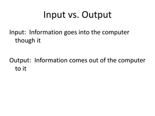 Input vs. Output
Input: Information goes into the computer
though it
Output: Information comes out of the computer
to it
 