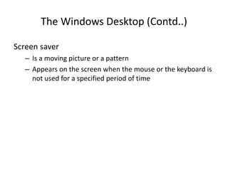 The Windows Desktop (Contd..)
Screen saver
– Is a moving picture or a pattern
– Appears on the screen when the mouse or the keyboard is
not used for a specified period of time
 