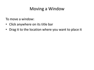 Moving a Window
To move a window:
• Click anywhere on its title bar
• Drag it to the location where you want to place it
 