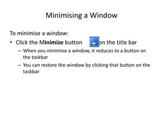 Minimising a Window
To minimise a window:
• Click the Minimize button on the title bar
– When you minimise a window, it reduces to a button on
the taskbar
– You can restore the window by clicking that button on the
taskbar
 