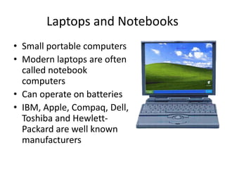 Laptops and Notebooks
• Small portable computers
• Modern laptops are often
called notebook
computers
• Can operate on batteries
• IBM, Apple, Compaq, Dell,
Toshiba and Hewlett-
Packard are well known
manufacturers
 