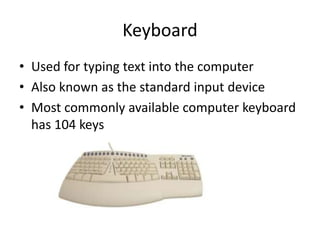 Keyboard
• Used for typing text into the computer
• Also known as the standard input device
• Most commonly available computer keyboard
has 104 keys
 