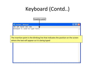Keyboard (Contd..)
The insertion point is the blinking line that indicates the position on the screen
where the text will appear as it is being typed
 