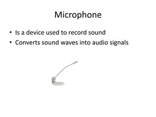 Microphone
• Is a device used to record sound
• Converts sound waves into audio signals
 