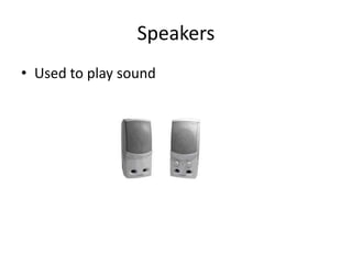 Speakers
• Used to play sound
 