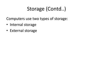 Storage (Contd..)
Computers use two types of storage:
• Internal storage
• External storage
 
