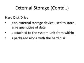 External Storage (Contd..)
Hard Disk Drive:
• Is an external storage device used to store
large quantities of data
• Is attached to the system unit from within
• Is packaged along with the hard disk
 