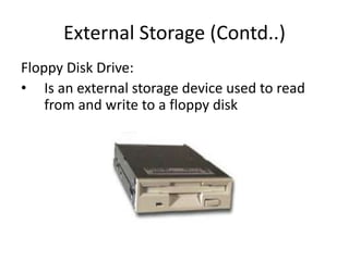 External Storage (Contd..)
Floppy Disk Drive:
• Is an external storage device used to read
from and write to a floppy disk
 