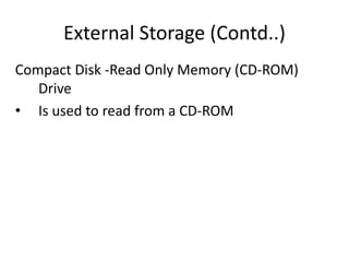 External Storage (Contd..)
Compact Disk -Read Only Memory (CD-ROM)
Drive
• Is used to read from a CD-ROM
 
