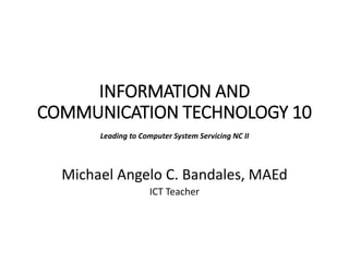 INFORMATION AND
COMMUNICATION TECHNOLOGY 10
Leading to Computer System Servicing NC II
Michael Angelo C. Bandales, MAEd
ICT Teacher
 