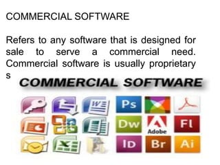 COMMERCIAL SOFTWARE
Refers to any software that is designed for
sale to serve a commercial need.
Commercial software is usually proprietary
software
 