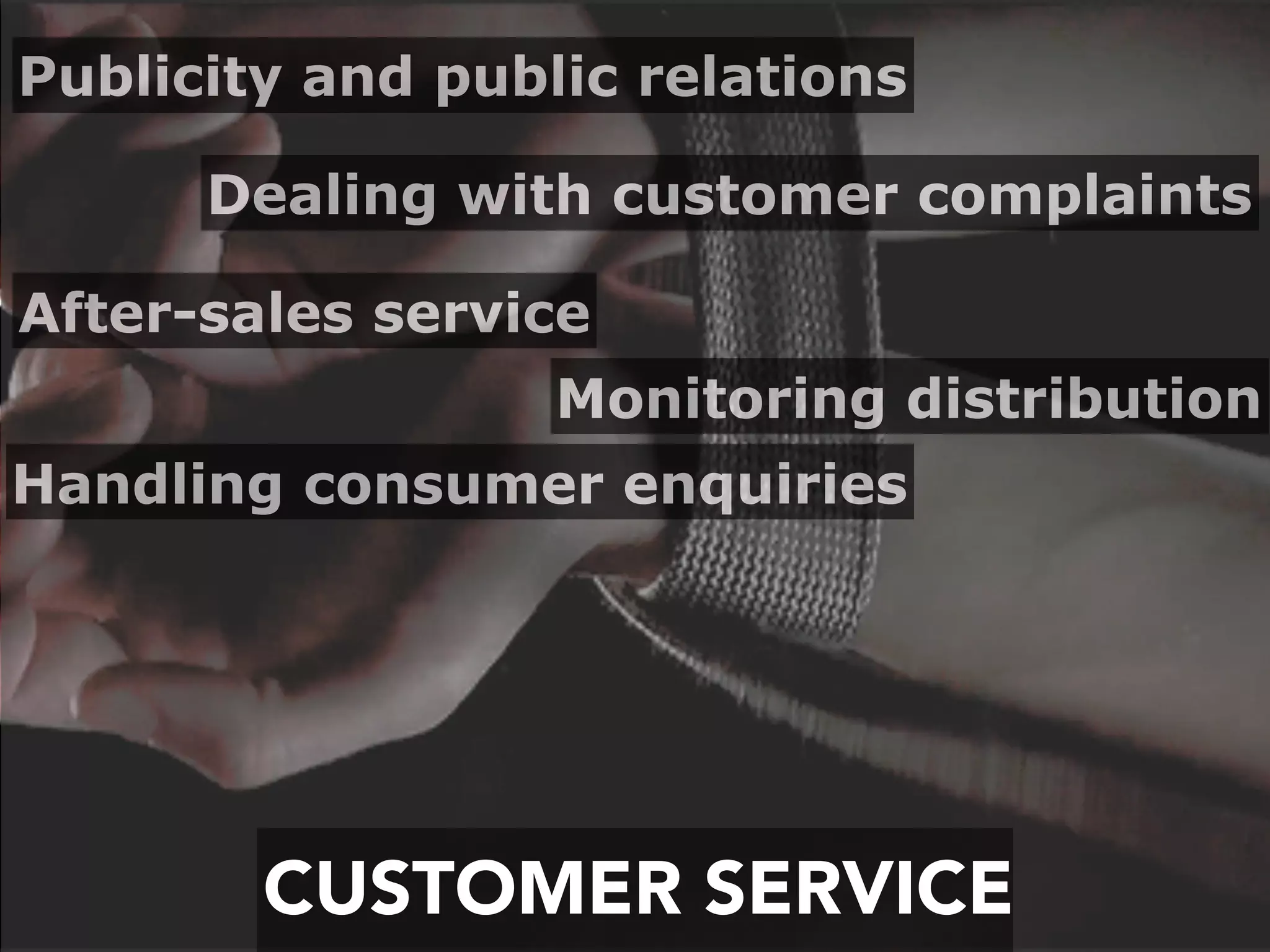 CUSTOMER SERVICE
Monitoring distribution
After-sales service
Handling consumer enquiries
Dealing with customer complaints
Publicity and public relations
 